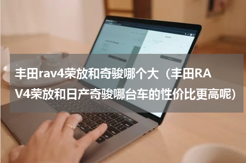 丰田rav4荣放和奇骏哪个大（丰田RAV4荣放和日产奇骏哪台车的性价比更高呢）