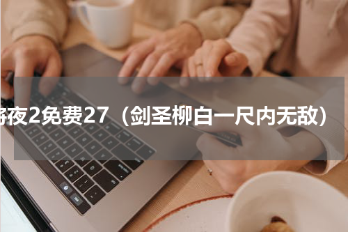 将夜2免费27（剑圣柳白一尺内无敌）