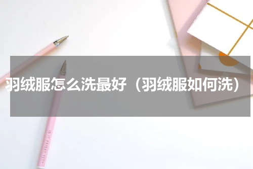 羽绒服怎么洗最好（羽绒服如何洗）