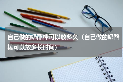 自己做的奶酪棒可以放多久（自己做的奶酪棒可以放多长时间）