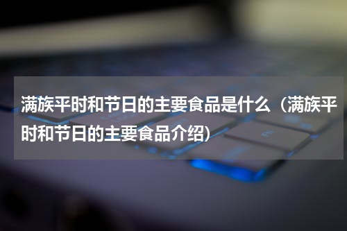 满族平时和节日的主要食品是什么（满族平时和节日的主要食品介绍）