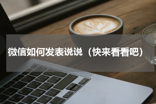 微信如何发表说说（快来看看吧）