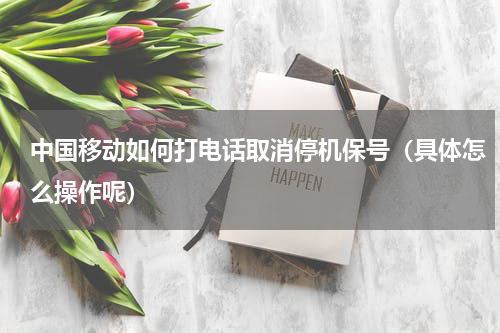 中国移动如何打电话取消停机保号（具体怎么操作呢）