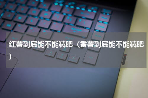 红薯到底能不能减肥（番薯到底能不能减肥）
