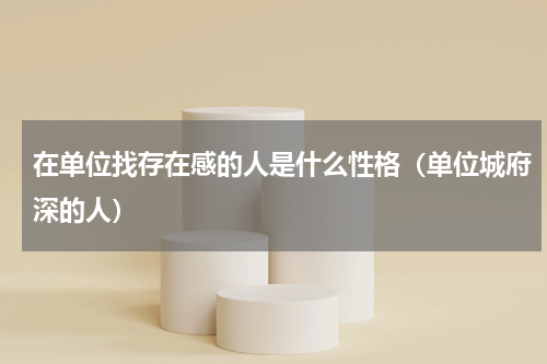 在单位找存在感的人是什么性格（单位城府深的人）