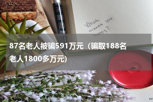 87名老人被骗591万元（骗取188名老人1800多万元）