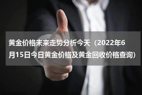 黄金价格未来走势分析今天（2022年6月15日今日黄金价格及黄金回收价格查询）