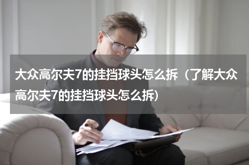 大众高尔夫7的挂挡球头怎么拆（了解大众高尔夫7的挂挡球头怎么拆）