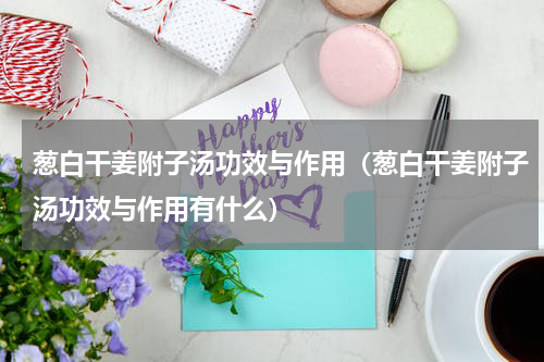 葱白干姜附子汤功效与作用（葱白干姜附子汤功效与作用有什么）
