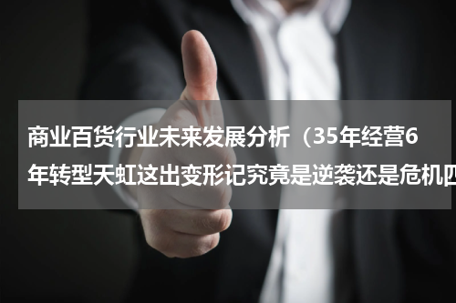 商业百货行业未来发展分析（35年经营6年转型天虹这出变形记究竟是逆袭还是危机四伏）