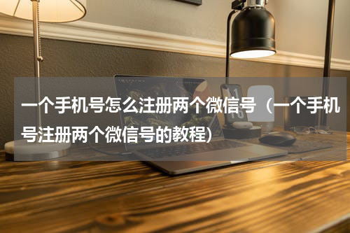 一个手机号怎么注册两个微信号（一个手机号注册两个微信号的教程）