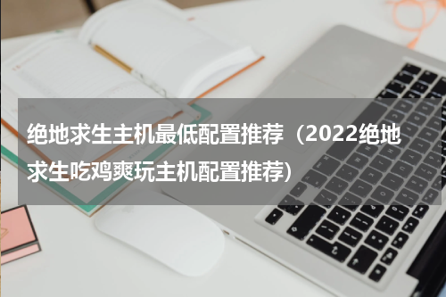绝地求生主机最低配置推荐（2022绝地求生吃鸡爽玩主机配置推荐）
