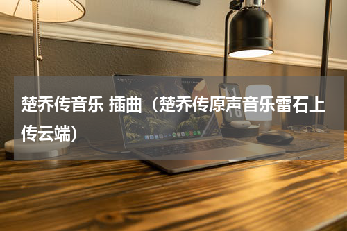 楚乔传音乐 插曲（楚乔传原声音乐雷石上传云端）