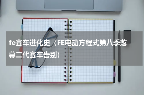 fe赛车进化史（FE电动方程式第八季落幕二代赛车告别）