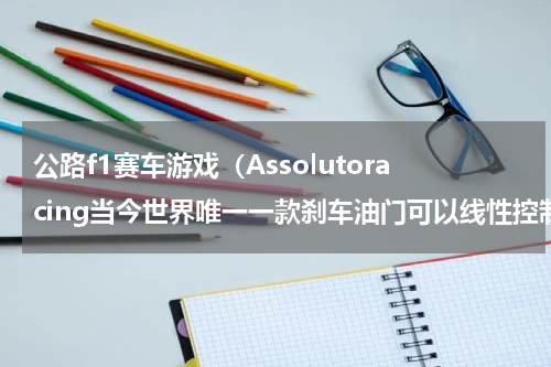 公路f1赛车游戏（Assolutoracing当今世界唯一一款刹车油门可以线性控制的赛车手游）