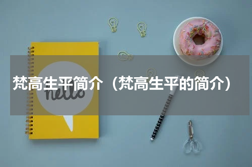 梵高生平简介（梵高生平的简介）