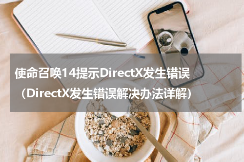 使命召唤14提示DirectX发生错误（DirectX发生错误解决办法详解）