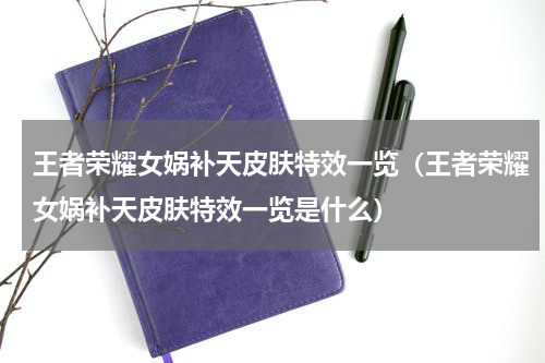 王者荣耀女娲补天皮肤特效一览（王者荣耀女娲补天皮肤特效一览是什么）