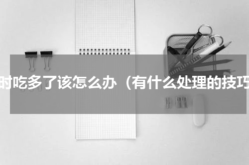 一时吃多了该怎么办（有什么处理的技巧）