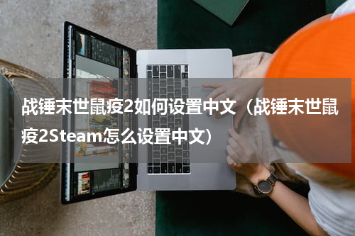 战锤末世鼠疫2如何设置中文（战锤末世鼠疫2Steam怎么设置中文）