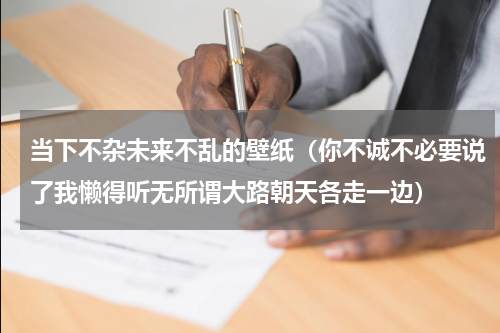 当下不杂未来不乱的壁纸（你不诚不必要说了我懒得听无所谓大路朝天各走一边）