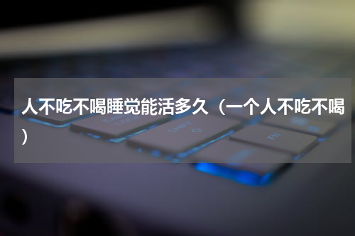 人不吃不喝睡觉能活多久（一个人不吃不喝）