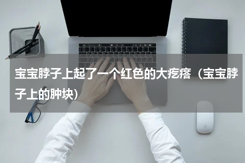 宝宝脖子上起了一个红色的大疙瘩（宝宝脖子上的肿块）