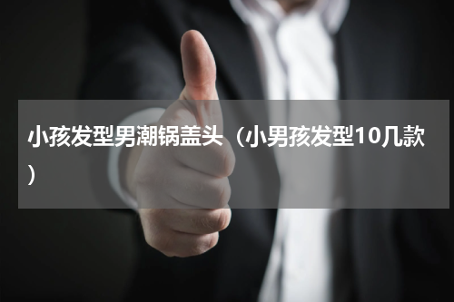 小孩发型男潮锅盖头（小男孩发型10几款）