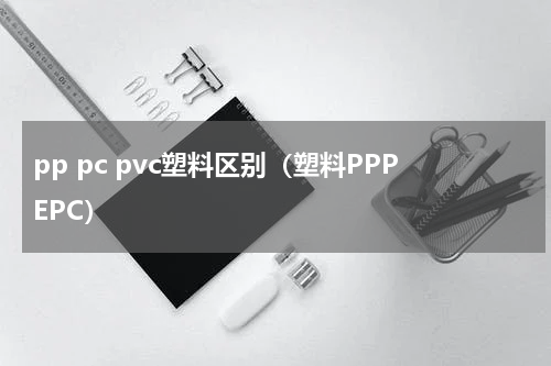 pp pc pvc塑料区别（塑料PPPEPC）