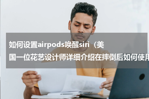 如何设置airpods唤醒siri（美国一位花艺设计师详细介绍在摔倒后如何使用AirPods和Siri求救）