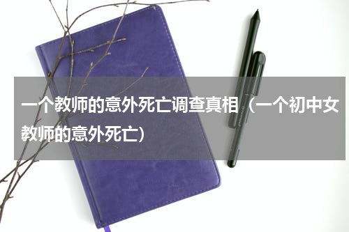 一个教师的意外死亡调查真相（一个初中女教师的意外死亡）