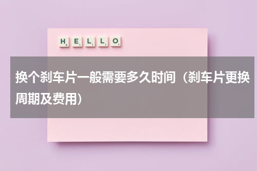 换个刹车片一般需要多久时间（刹车片更换周期及费用）