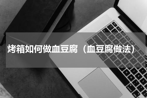 烤箱如何做血豆腐（血豆腐做法）