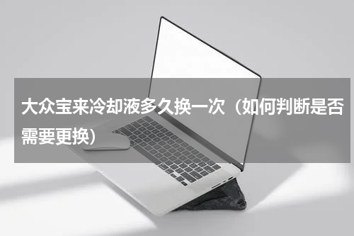 大众宝来冷却液多久换一次（如何判断是否需要更换）