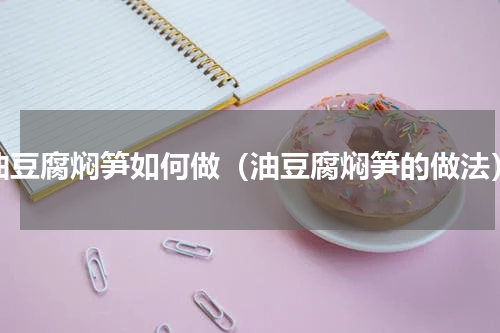 油豆腐焖笋如何做（油豆腐焖笋的做法）