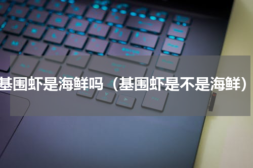 基围虾是海鲜吗（基围虾是不是海鲜）