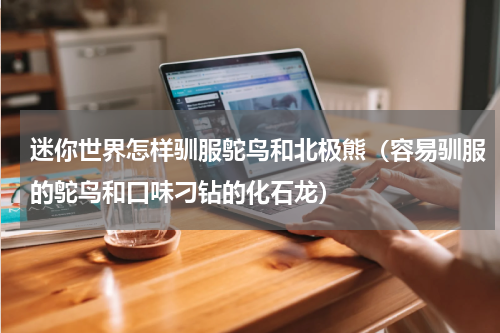 迷你世界怎样驯服鸵鸟和北极熊（容易驯服的鸵鸟和口味刁钻的化石龙）