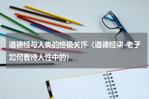 道德经与人类的终极关怀（道德经柒-老子如何看待人性中的）
