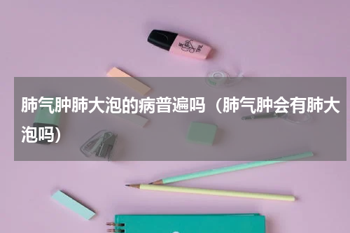 肺气肿肺大泡的病普遍吗（肺气肿会有肺大泡吗）