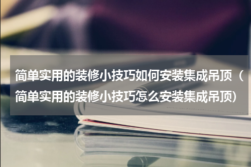 简单实用的装修小技巧如何安装集成吊顶（简单实用的装修小技巧怎么安装集成吊顶）