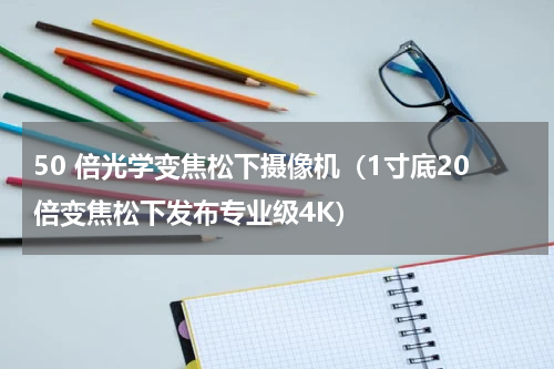 50 倍光学变焦松下摄像机（1寸底20倍变焦松下发布专业级4K）