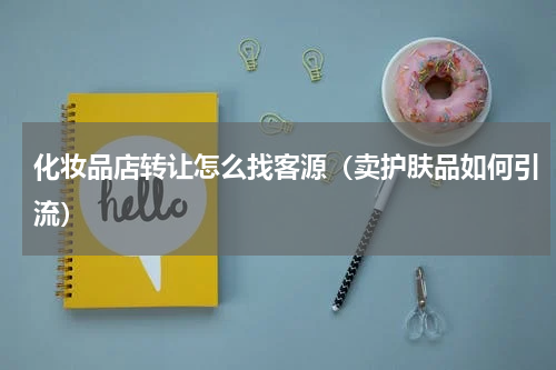 化妆品店转让怎么找客源（卖护肤品如何引流）