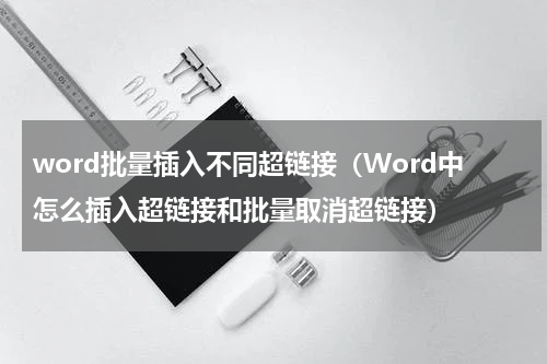 word批量插入不同超链接（Word中怎么插入超链接和批量取消超链接）