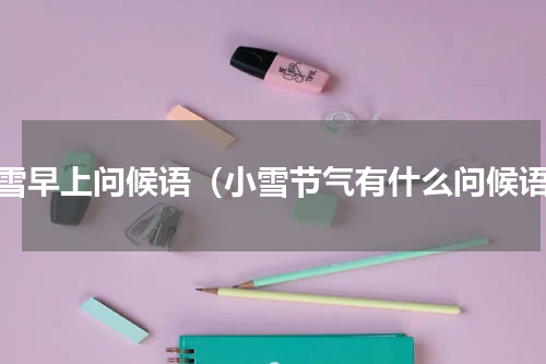 小雪早上问候语（小雪节气有什么问候语）