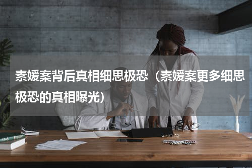 素媛案背后真相细思极恐（素媛案更多细思极恐的真相曝光）