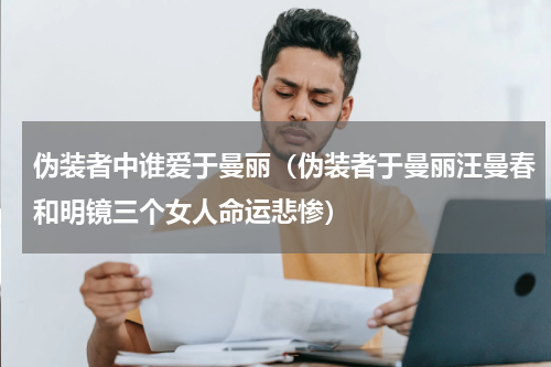 伪装者中谁爱于曼丽（伪装者于曼丽汪曼春和明镜三个女人命运悲惨）