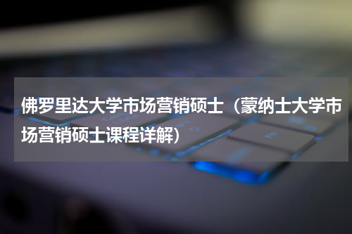 佛罗里达大学市场营销硕士（蒙纳士大学市场营销硕士课程详解）