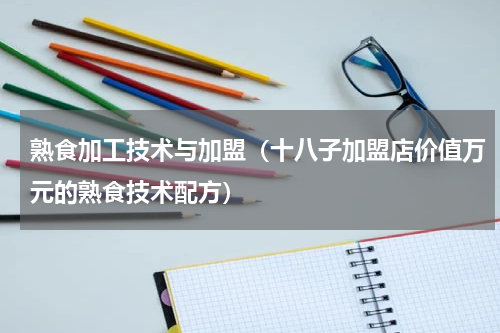 熟食加工技术与加盟（十八子加盟店价值万元的熟食技术配方）