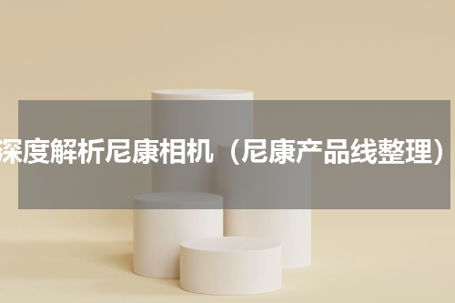 深度解析尼康相机（尼康产品线整理）