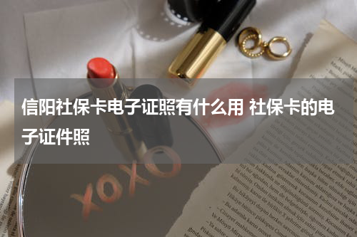 信阳社保卡电子证照有什么用 社保卡的电子证件照